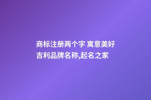 商标注册两个字 寓意美好吉利品牌名称,起名之家-第1张-商标起名-玄机派